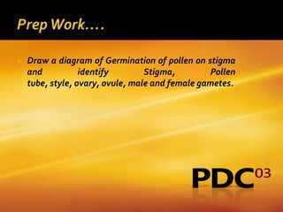    Draw a diagram of Germination of pollen on stigma
    and           identify        Stigma,         Pollen
    tube, style, ovary, ovule, male and female gametes.
 