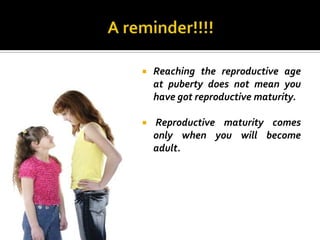   Reaching the reproductive age
    at puberty does not mean you
    have got reproductive maturity.

   Reproductive maturity comes
    only when you will become
    adult.
 