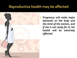    Pregnancy will make major
    demands on the body and
    the mind of the woman, and
    if she is not ready for it, her
    health will be adversely
    affected.
 