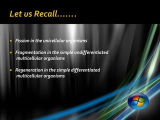    Fission in the unicellular organisms

   Fragmentation in the simple undifferentiated
    multicellular organisms

   Regeneration in the simple differentiated
    multicellular organisms
 