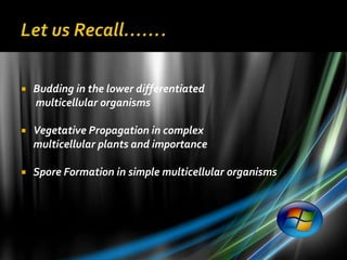    Budding in the lower differentiated
    multicellular organisms

   Vegetative Propagation in complex
    multicellular plants and importance

   Spore Formation in simple multicellular organisms
 