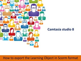 Camtasia studio 8




How to export the Learning Object in Scorm format
 