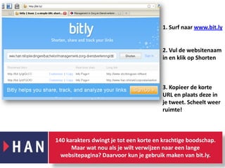 1. Surf naar www.bit.ly2. Vul de websitenaam in en klik op Shorten3. Kopieer de korte URL en plaats deze in je tweet. Scheelt weer ruimte! 140 karakters dwingt je tot een korte en krachtige boodschap. Maar wat nou als je wilt verwijzen naar een lange websitepagina? Daarvoor kun je gebruik maken van bit.ly.