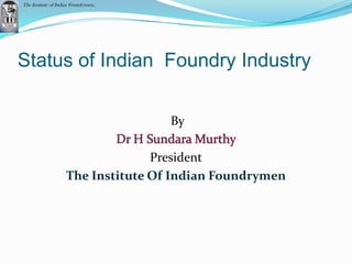 The Institute of Indian Foundrymen..




Status of Indian Foundry Industry

                                       By

                                   President
                     The Institute Of Indian Foundrymen
 