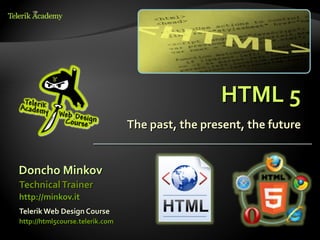 HTML 5
                                 The past, the present, the future


Doncho Minkov
Technical Trainer
http://minkov.it
Telerik Web Design Course
http://html5course.telerik.com
 