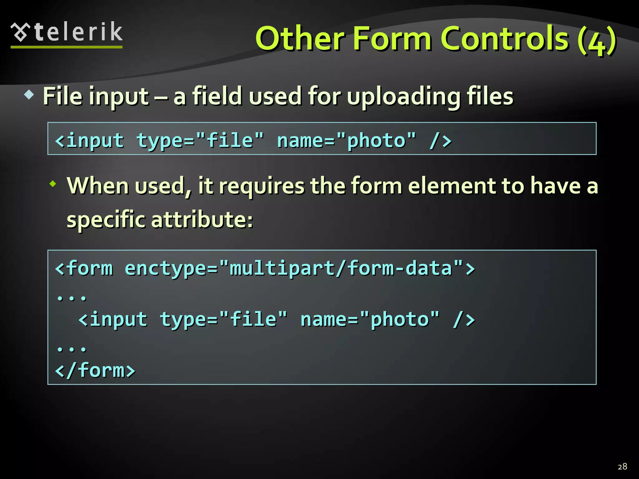 Other Form Controls (4) File input – a field used for uploading files When used, it requires the form element to have a specific attribute: <input type=&quot;file&quot; name=&quot;photo&quot; /> <form enctype=&quot;multipart/form-data&quot;> ... <input type=&quot;file&quot; name=&quot;photo&quot; /> ... </form> 