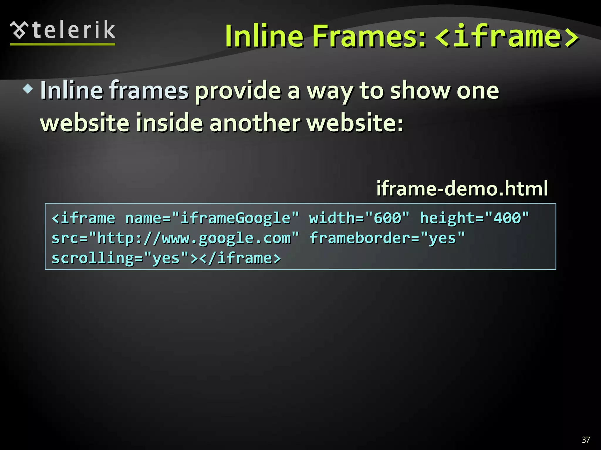 Inline Frames:  <iframe> Inline frames  provide a way to show one website inside another website: <iframe name=&quot;iframeGoogle&quot; width=&quot;600&quot; height=&quot;400&quot; src=&quot;http://www.google.com&quot; frameborder=&quot;yes&quot; scrolling=&quot;yes&quot;></iframe> iframe-demo.html 