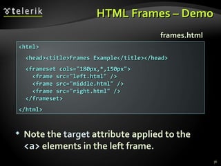 HTML Frames – Demo <html> <head><title>Frames Example</title></head> <frameset cols=&quot;180px,*,150px&quot;> <frame src=&quot;left.html&quot; /> <frame src=&quot;middle.html&quot; /> <frame src=&quot;right.html&quot; /> </frameset> </html> frames.html Note the  target  attribute applied to the  <a>  elements in the left frame. 