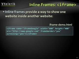 Inline Frames:  <iframe> Inline frames  provide a way to show one website inside another website: <iframe name=&quot;iframeGoogle&quot; width=&quot;600&quot; height=&quot;400&quot; src=&quot;http://www.google.com&quot; frameborder=&quot;yes&quot; scrolling=&quot;yes&quot;></iframe> iframe-demo.html 
