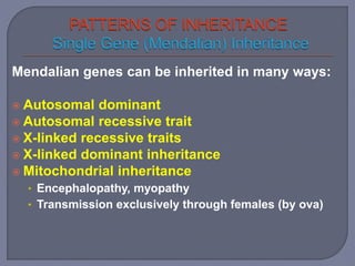 Mendalian genes can be inherited in many ways:
 Autosomal dominant
 Autosomal recessive trait
 X-linked recessive traits
 X-linked dominant inheritance
 Mitochondrial inheritance
• Encephalopathy, myopathy
• Transmission exclusively through females (by ova)
 