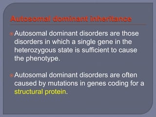 Autosomal dominant disorders are those
disorders in which a single gene in the
heterozygous state is sufficient to cause
the phenotype.
Autosomal dominant disorders are often
caused by mutations in genes coding for a
structural protein.
 