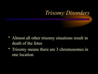 Trisomy Disorders
• Almost all other trisomy situations result in
death of the fetus
• Trisomy means there are 3 chromosomes in
one location
 