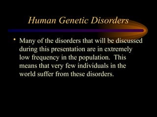 Human Genetic Disorders
• Many of the disorders that will be discussed
during this presentation are in extremely
low frequency in the population. This
means that very few individuals in the
world suffer from these disorders.
 