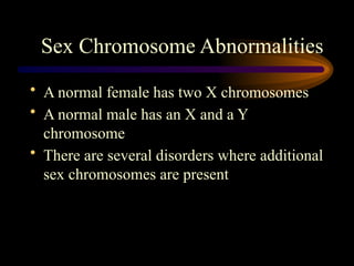 Sex Chromosome Abnormalities
• A normal female has two X chromosomes
• A normal male has an X and a Y
chromosome
• There are several disorders where additional
sex chromosomes are present
 