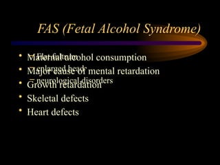 FAS (Fetal Alcohol Syndrome)
• Maternal alcohol consumption
• Major cause of mental retardation
• Growth retardation
• Skeletal defects
• Heart defects
– Flat fultrum
– enlarged head
– neurological disorders
 