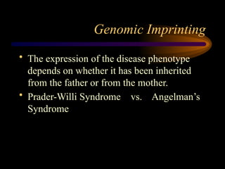 Genomic Imprinting
• The expression of the disease phenotype
depends on whether it has been inherited
from the father or from the mother.
• Prader-Willi Syndrome vs. Angelman’s
Syndrome
 