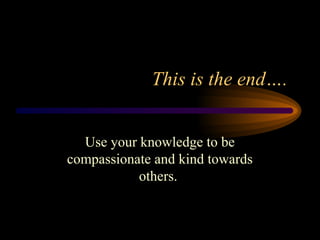This is the end….
Use your knowledge to be
compassionate and kind towards
others.
 