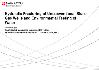 1 / 9
Hydraulic Fracturing of Unconventional Shale
Gas Wells and Environmental Testing of
Water
William Lipps
Analytical & Measuring Instrument Division
Shimadzu Scientific Instruments, Columbia, Md., USA
 