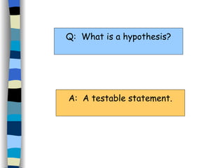 Q:  What is a hypothesis? A:  A testable statement. 
