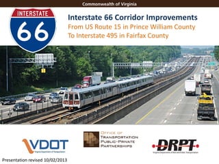 Interstate 66 Corridor Improvements
From US Route 15 in Prince William County
To Interstate 495 in Fairfax County

I-66 Corridor Improvements
Morteza Farajian

Presentation revised 10/02/2013

 