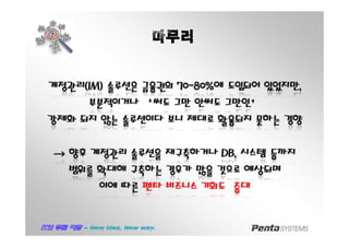마무리
계정관리계정관리(IM)(IM) 솔루션은솔루션은 금융권의금융권의 70~80%70~80%에에 도입되어도입되어 있었지만있었지만,,
부분적이거나부분적이거나 ‘써도‘써도 그만그만 안써도안써도 그만인’그만인’
강제화강제화 되지되지 않는않는 솔루션이다솔루션이다 보니보니 제대로제대로 활용되지활용되지 못하는못하는 경향경향
→→ 향후향후 계정관리계정관리 솔루션을솔루션을 재구축하거나재구축하거나 DB,DB, 시스템시스템 등까지등까지
범위를범위를 확대해확대해 구축하는구축하는 경우가경우가 많을많을 것으로것으로 예상되며예상되며
이에이에 따른따른 펜타펜타 비즈니스비즈니스 기회도기회도 증대증대
 