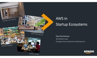 AWS in 
Startup Ecosystems
Paul Zimmerman
Worldwide Lead,
Strategic Startup Business Development
 