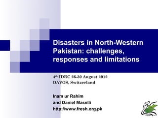 Disasters in North-Western
Pakistan: challenges,
responses and limitations

4th IDRC 26-30 August 2012
DAVOS, Switzerland


Inam ur Rahim
and Daniel Maselli
http://www.fresh.org.pk
 