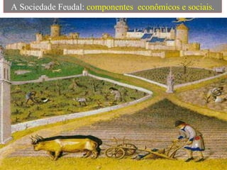 A Sociedade Feudal:  componentes  econômicos e sociais. 