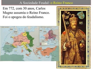 A Sociedade Feudal:  o Reino Franco Em 772, com 30 anos, Carlos Magno assumiu o Reino Franco.  Foi o apogeu do feudalismo. 