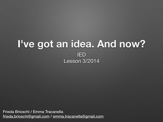 I've got an idea. And now?  
Frieda Brioschi / Emma Tracanella
frieda.brioschi@gmail.com / emma.tracanella@gmail.com
IED

Lesson 3/2014

 