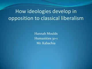 How ideologies develop in opposition to classical liberalism Hannah Moulds Humanities 30-1 Mr. Kabachia 