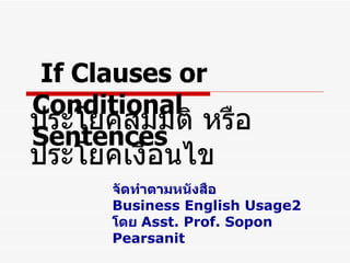 If Clauses or Conditional Sentences ประโยคสมมติ หรือ ประโยคเงื่อนไข จัดทำตามหนังสือ Business English Usage2 โดย  Asst. Prof. Sopon Pearsanit 