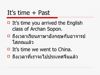 It’s time + Past It’s time you arrived the English class of Archan Sopon. ถึงเวลาเรียนภาษาอังกฤษกับอาจารย์โสภณแล้ว It’s time we went to China. ถึงเวลาที่เราจะไปประเทศจีนแล้ว 