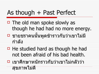 As though + Past Perfect The old man spoke slowly as though he had had no more energy. ชายชราคนนั้นพูดช้าราวกับว่าเขาไม่มีกำลัง He studied hard as though he had not been afraid of his bad health. เขาศึกษาหนักราวกับว่าเขาไม่กลัวว่าสุขภาพไม่ดี 