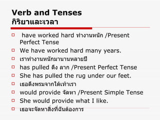 Verb and Tenses กิริยาและเวลา have worked hard  ทำงานหนัก  /Present Perfect Tense We have worked hard many years. เราทำงานหนักมานานหลายปี has pulled  ดึง ลาก  /Present Perfect Tense She has pulled the rug under our feet. เธอดึงพรมจากใต้เท้าเรา would provide   จัดหา  /Present Simple Tense She would provide what I like. เธอจะจัดหาสิ่งที่ฉันต้องการ 