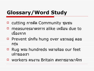 Glossary/Word Study cutting  การตัด  Community   ชุมชน   measures มาตรการ   alike  เหมือน   due to   เนื่องจาก   Prevent   ปกกัน   hung over  แขวนอยู่ ลอยกรุ่น   Rug   พรม   hundreds   หลายร้อย   our feet   เท้าของเรา   workers   คนงาน   Britain   สหราชอาณาจักร 