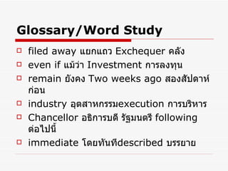 Glossary/Word Study filed away   แยกแถว   Exchequer  คลัง   even if  แม้ว่า   Investment   การลงทุน   remain  ยังคง   Two weeks ago   สองสัปดาห์ก่อน   industry  อุตสาหกรรม execution   การบริหาร   Chancellor   อธิการบดี รัฐมนตรี   following  ต่อไปนี้   immediate  โดยทันที described  บรรยาย 