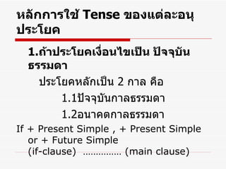 หลักการใช้  Tense  ของแต่ละอนุประโยค 1. ถ้าประโยคเงื่อนไขเป็น ปัจจุบันธรรมดา   ประโยคหลักเป็น  2  กาล คือ   1.1 ปัจจุบันกาลธรรมดา   1.2 อนาคตกาลธรรมดา If + Present Simple , + Present Simple or + Future Simple  (if-clause)  …………… (main clause)  