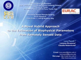 A Novel Hybrid Approach to the Estimation of Biophysical Parameters from Remotely Sensed Data Luca Pasolli1,2 Lorenzo Bruzzone1 Claudia Notarnicola2 E-mail:luca.pasolli@disi.unitn.it luca.pasolli@eurac.edu Web page: http://rslab.disi.unitn.it http://www.eurac.edu 