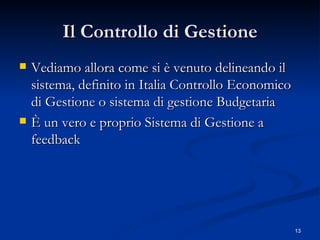 Il Controllo di Gestione Vediamo allora come si è venuto delineando il sistema, definito in Italia Controllo Economico di Gestione o sistema di gestione Budgetaria È un vero e proprio Sistema di Gestione a feedback 