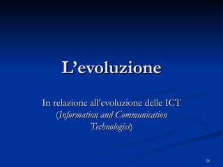 L’evoluzione In relazione all’evoluzione delle ICT ( Information and Communication Technologies ) 