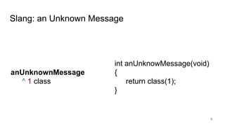 Slang: an Unknown Message
9
anUnknownMessage
^ 1 class
int anUnknowMessage(void)
{
return class(1);
}
 