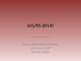 GIS/RS @ILRI An Notenbaert African Agriculture GIS Week 8-16 June 2010 Nairobi, Kenya 