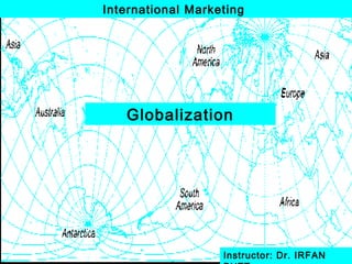 Globalization
International Marketing
Instructor: Dr. IRFAN
 