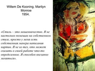 Willem De Kooning. Marilyn
Monroe
1954.
«Стиль – это мошенничество. Я не
настолько помешан на собственном
стиле, просто у меня есть
собственная манера написания
картин. Я не из тех, кто может
сказать о своей работе что-то
определенное. Я способен внезапно
меняться».
 