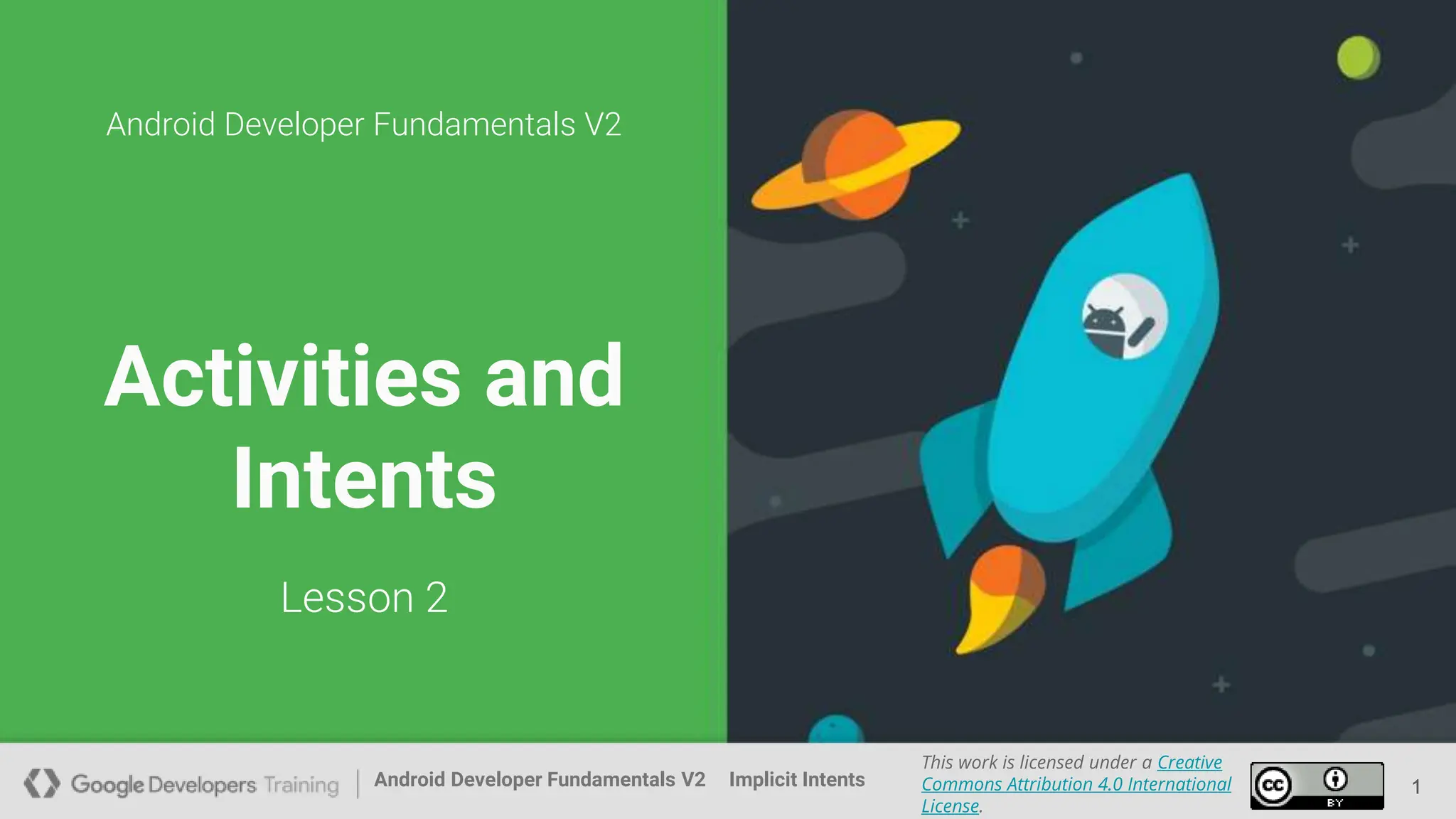 Android Developer Fundamentals V2
This work is licensed under a Creative
Commons Attribution 4.0 International
License.
Implicit Intents
Android Developer Fundamentals V2
This work is licensed under a Creative
Commons Attribution 4.0 International
License.
Implicit Intents 1
1
Activities and
Intents
1
Android Developer Fundamentals V2
Lesson 2
 
