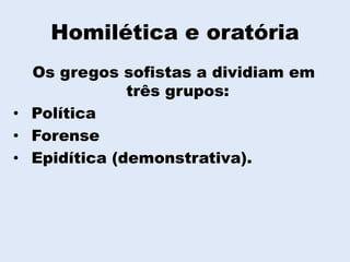 Homilética e oratória
Os gregos sofistas a dividiam em
três grupos:
• Política
• Forense
• Epidítica (demonstrativa).
 