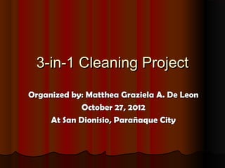 3-in-1 Cleaning Project

Organized by: Matthea Graziela A. De Leon
             October 27, 2012
     At San Dionisio, Parañaque City
 
