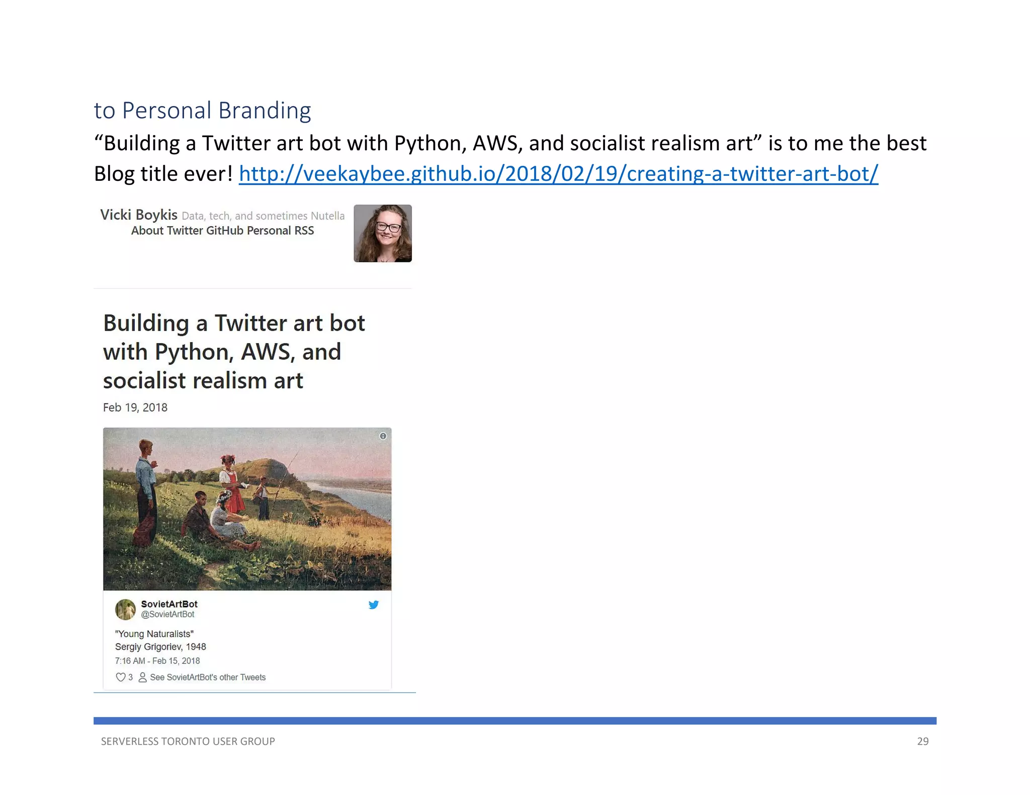 SERVERLESS TORONTO USER GROUP 29
to Personal Branding
“Building a Twitter art bot with Python, AWS, and socialist realism art” is to me the best
Blog title ever! http://veekaybee.github.io/2018/02/19/creating-a-twitter-art-bot/
 