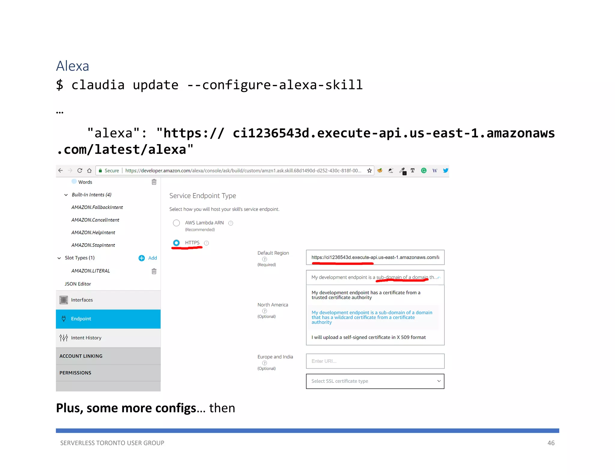 SERVERLESS TORONTO USER GROUP 46
Alexa
$ claudia update --configure-alexa-skill
…
"alexa": "https:// ci1236543d.execute-api.us-east-1.amazonaws
.com/latest/alexa"
Plus, some more configs… then
 